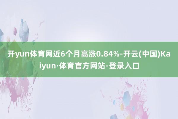 开yun体育网近6个月高涨0.84%-开云(中国)Kaiyun·体育官方网站-登录入口