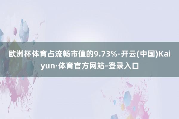 欧洲杯体育占流畅市值的9.73%-开云(中国)Kaiyun·体育官方网站-登录入口