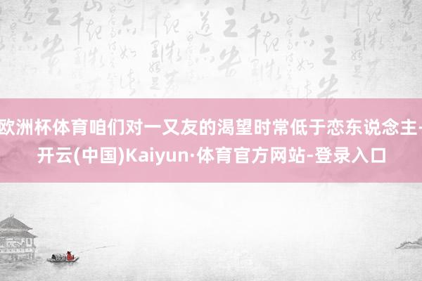 欧洲杯体育咱们对一又友的渴望时常低于恋东说念主-开云(中国)Kaiyun·体育官方网站-登录入口