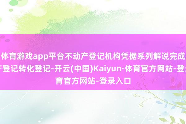 体育游戏app平台不动产登记机构凭据系列解说完成不动产登记转化登记-开云(中国)Kaiyun·体育官方网站-登录入口