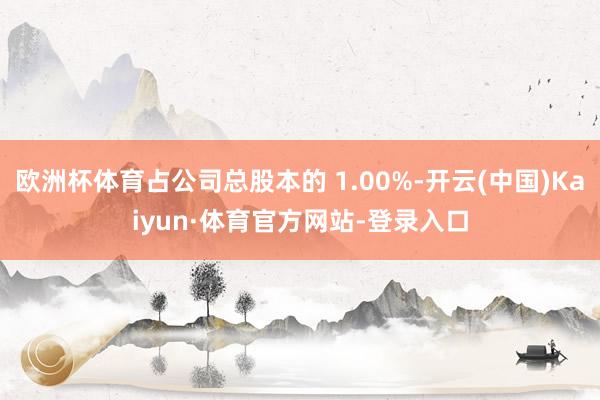 欧洲杯体育占公司总股本的 1.00%-开云(中国)Kaiyun·体育官方网站-登录入口