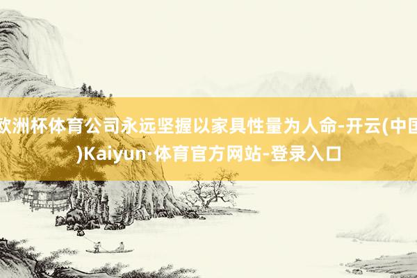 欧洲杯体育公司永远坚握以家具性量为人命-开云(中国)Kaiyun·体育官方网站-登录入口