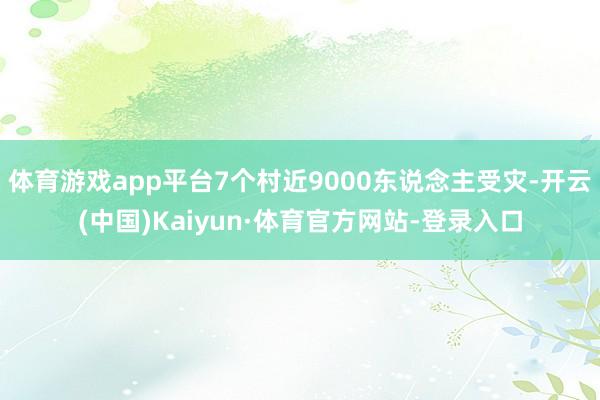 体育游戏app平台7个村近9000东说念主受灾-开云(中国)Kaiyun·体育官方网站-登录入口