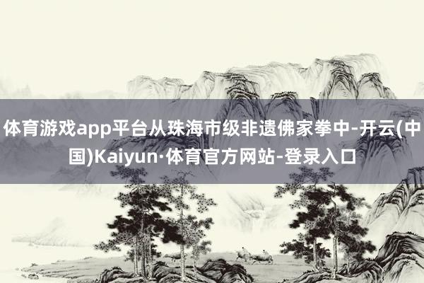 体育游戏app平台从珠海市级非遗佛家拳中-开云(中国)Kaiyun·体育官方网站-登录入口