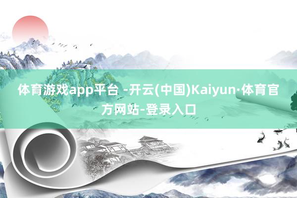 体育游戏app平台 -开云(中国)Kaiyun·体育官方网站-登录入口