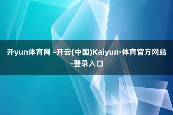 开yun体育网 -开云(中国)Kaiyun·体育官方网站-登录入口