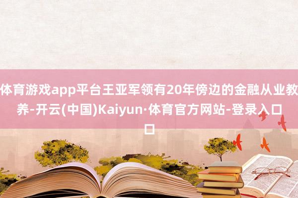 体育游戏app平台王亚军领有20年傍边的金融从业教养-开云(中国)Kaiyun·体育官方网站-登录入口