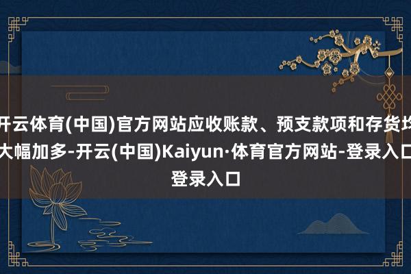 开云体育(中国)官方网站应收账款、预支款项和存货均大幅加多-开云(中国)Kaiyun·体育官方网站-登录入口