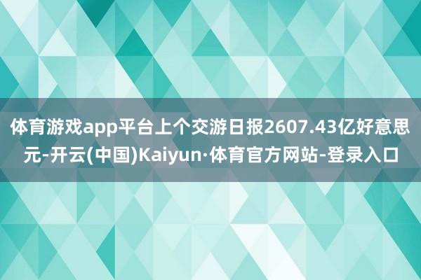 体育游戏app平台上个交游日报2607.43亿好意思元-开云(中国)Kaiyun·体育官方网站-登录入口