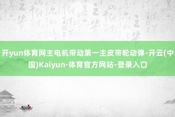 开yun体育网主电机带动第一主皮带轮动弹-开云(中国)Kaiyun·体育官方网站-登录入口
