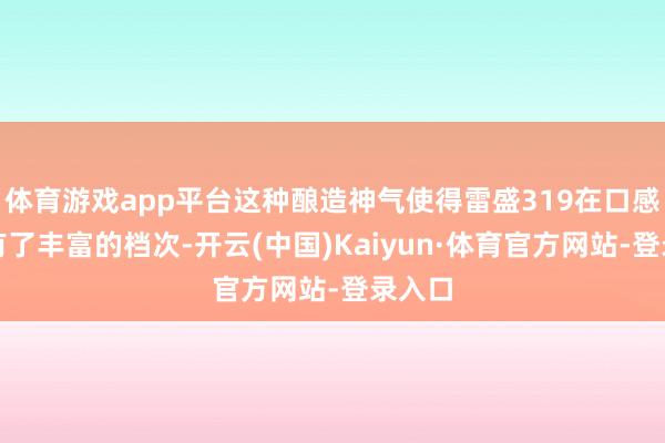 体育游戏app平台这种酿造神气使得雷盛319在口感上领有了丰富的档次-开云(中国)Kaiyun·体育官方网站-登录入口