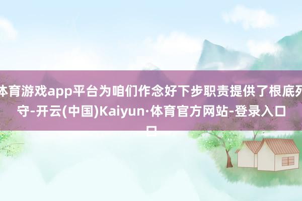 体育游戏app平台为咱们作念好下步职责提供了根底死守-开云(中国)Kaiyun·体育官方网站-登录入口