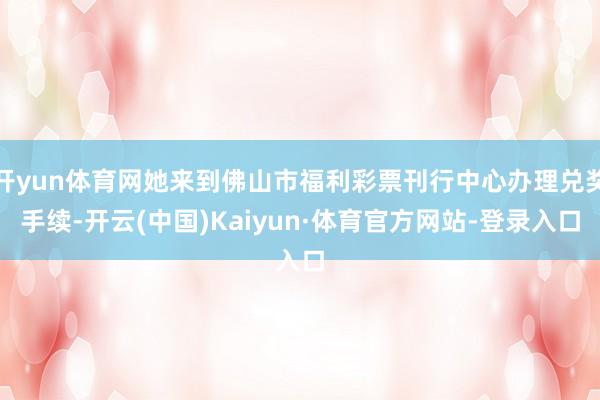 开yun体育网她来到佛山市福利彩票刊行中心办理兑奖手续-开云(中国)Kaiyun·体育官方网站-登录入口