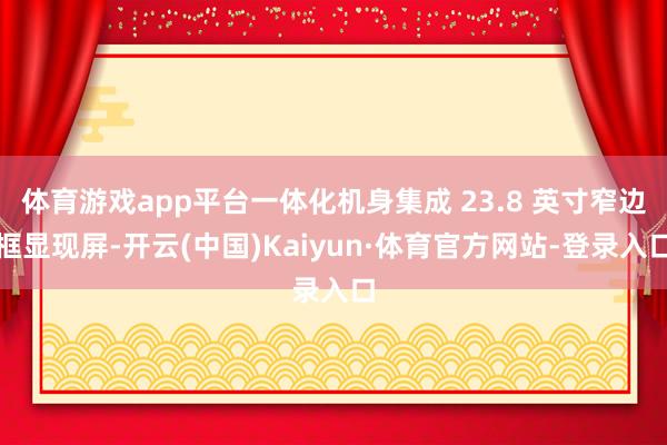 体育游戏app平台一体化机身集成 23.8 英寸窄边框显现屏-开云(中国)Kaiyun·体育官方网站-登录入口