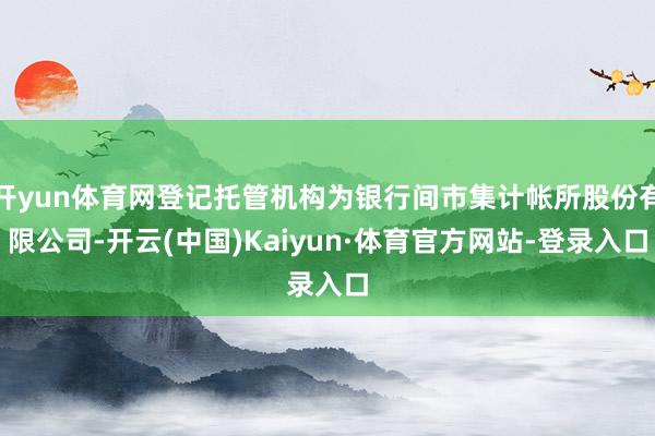 开yun体育网登记托管机构为银行间市集计帐所股份有限公司-开云(中国)Kaiyun·体育官方网站-登录入口