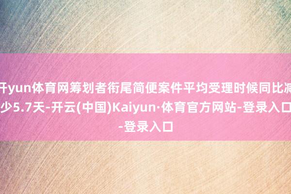 开yun体育网筹划者衔尾简便案件平均受理时候同比减少5.7天-开云(中国)Kaiyun·体育官方网站-登录入口