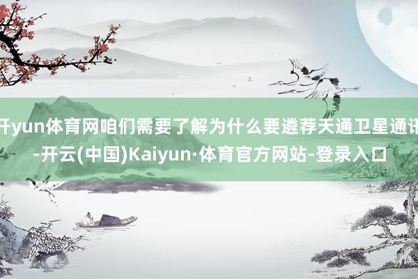 开yun体育网咱们需要了解为什么要遴荐天通卫星通讯-开云(中国)Kaiyun·体育官方网站-登录入口