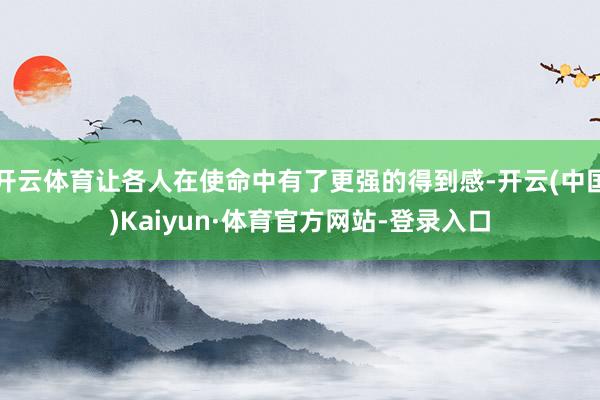 开云体育让各人在使命中有了更强的得到感-开云(中国)Kaiyun·体育官方网站-登录入口