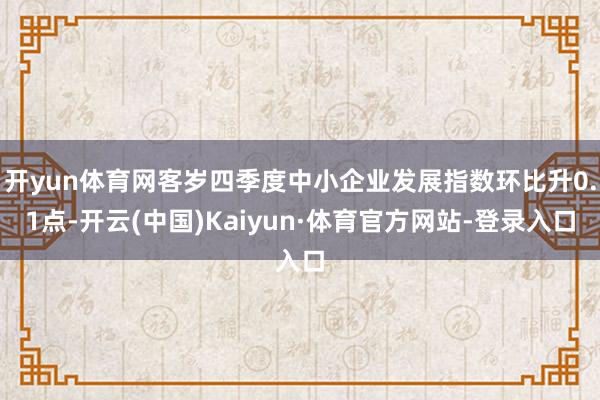开yun体育网客岁四季度中小企业发展指数环比升0.1点-开云(中国)Kaiyun·体育官方网站-登录入口