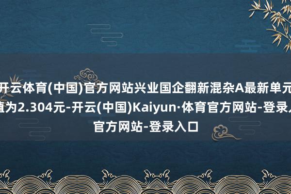 开云体育(中国)官方网站兴业国企翻新混杂A最新单元净值为2.304元-开云(中国)Kaiyun·体育官方网站-登录入口