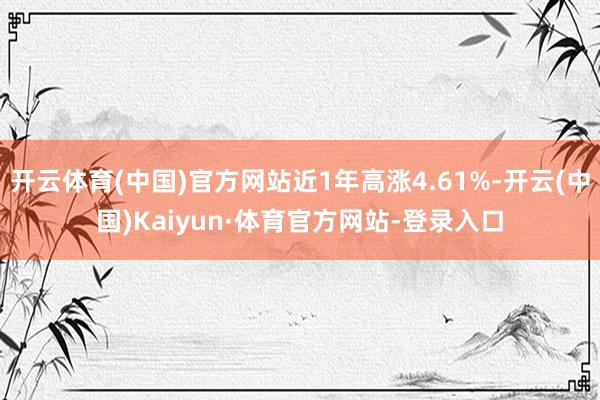 开云体育(中国)官方网站近1年高涨4.61%-开云(中国)Kaiyun·体育官方网站-登录入口