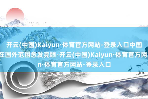 开云(中国)Kaiyun·体育官方网站-登录入口中国的科技企业在国外范围愈发亮眼-开云(中国)Kaiyun·体育官方网站-登录入口