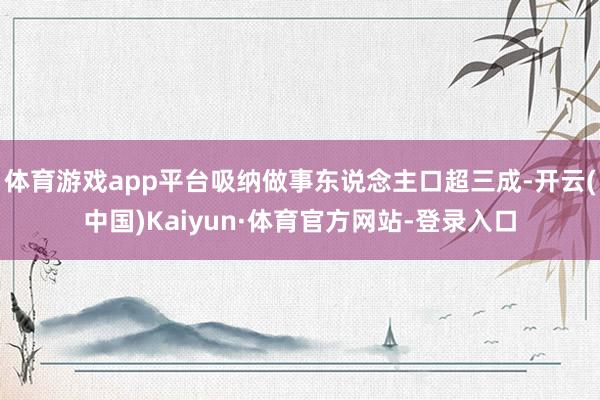 体育游戏app平台吸纳做事东说念主口超三成-开云(中国)Kaiyun·体育官方网站-登录入口