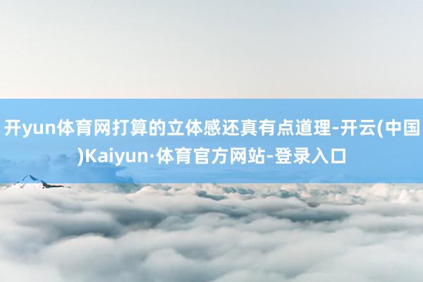 开yun体育网打算的立体感还真有点道理-开云(中国)Kaiyun·体育官方网站-登录入口
