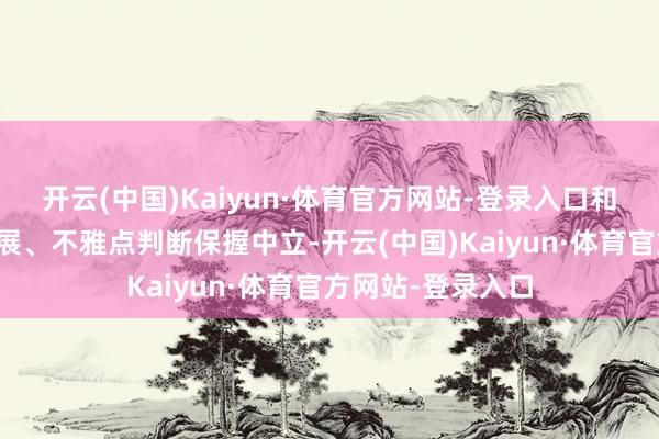 开云(中国)Kaiyun·体育官方网站-登录入口和讯网站对文中进展、不雅点判断保握中立-开云(中国)Kaiyun·体育官方网站-登录入口