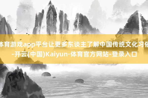 体育游戏app平台让更多东谈主了解中国传统文化习俗-开云(中国)Kaiyun·体育官方网站-登录入口