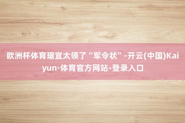 欧洲杯体育琚宜太领了“军令状”-开云(中国)Kaiyun·体育官方网站-登录入口