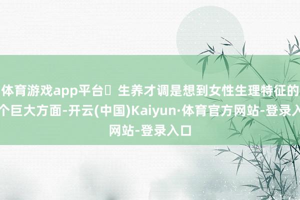体育游戏app平台生养才调是想到女性生理特征的一个巨大方面-开云(中国)Kaiyun·体育官方网站-登录入口
