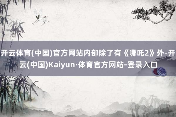 开云体育(中国)官方网站内部除了有《哪吒2》外-开云(中国)Kaiyun·体育官方网站-登录入口