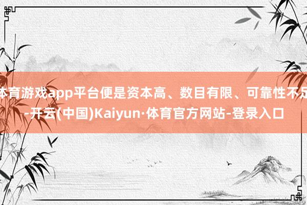 体育游戏app平台便是资本高、数目有限、可靠性不足-开云(中国)Kaiyun·体育官方网站-登录入口