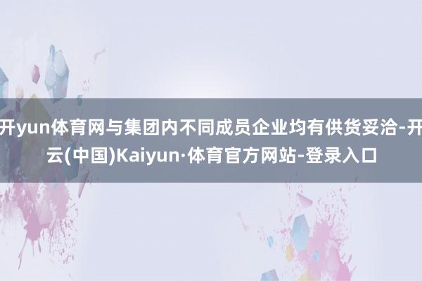 开yun体育网与集团内不同成员企业均有供货妥洽-开云(中国)Kaiyun·体育官方网站-登录入口