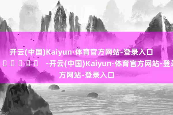 开云(中国)Kaiyun·体育官方网站-登录入口      		  					  -开云(中国)Kaiyun·体育官方网站-登录入口