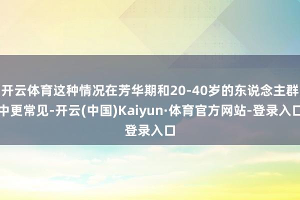 开云体育这种情况在芳华期和20-40岁的东说念主群中更常见-开云(中国)Kaiyun·体育官方网站-登录入口