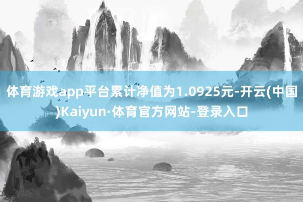 体育游戏app平台累计净值为1.0925元-开云(中国)Kaiyun·体育官方网站-登录入口