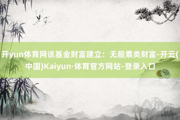 开yun体育网该基金财富建立：无股票类财富-开云(中国)Kaiyun·体育官方网站-登录入口