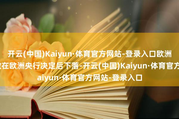 开云(中国)Kaiyun·体育官方网站-登录入口欧洲斯托克600指数在欧洲央行决定后下落-开云(中国)Kaiyun·体育官方网站-登录入口