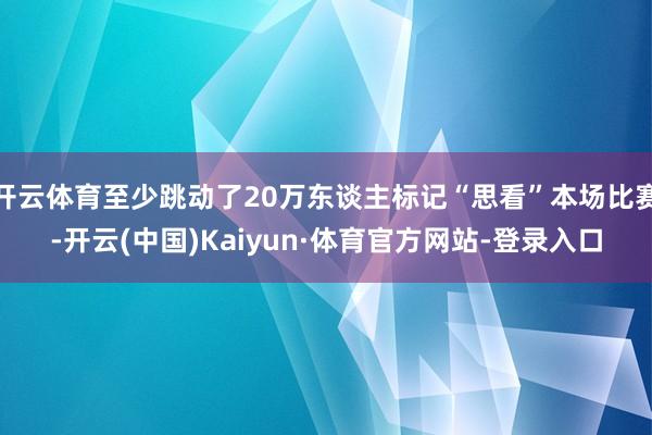 开云体育至少跳动了20万东谈主标记“思看”本场比赛-开云(中国)Kaiyun·体育官方网站-登录入口