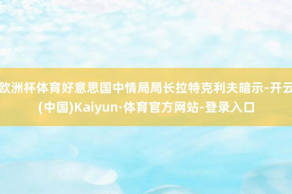 欧洲杯体育好意思国中情局局长拉特克利夫暗示-开云(中国)Kaiyun·体育官方网站-登录入口
