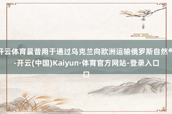 开云体育曩昔用于通过乌克兰向欧洲运输俄罗斯自然气-开云(中国)Kaiyun·体育官方网站-登录入口