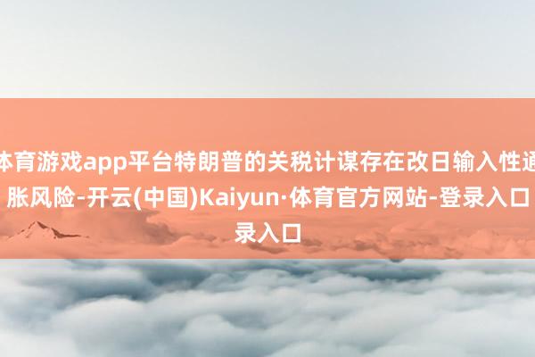 体育游戏app平台特朗普的关税计谋存在改日输入性通胀风险-开云(中国)Kaiyun·体育官方网站-登录入口