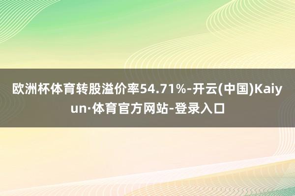 欧洲杯体育转股溢价率54.71%-开云(中国)Kaiyun·体育官方网站-登录入口