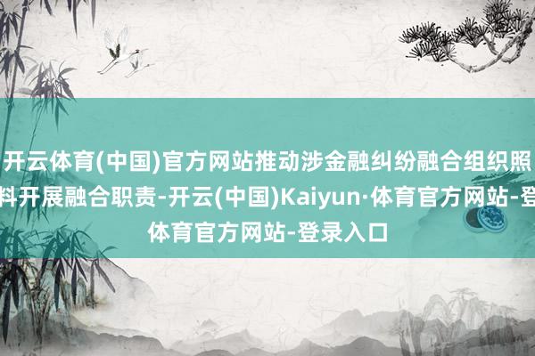 开云体育(中国)官方网站推动涉金融纠纷融合组织照章高质料开展融合职责-开云(中国)Kaiyun·体育官方网站-登录入口