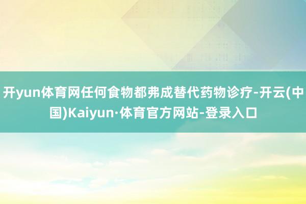 开yun体育网任何食物都弗成替代药物诊疗-开云(中国)Kaiyun·体育官方网站-登录入口