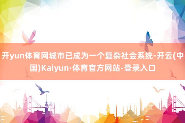 开yun体育网城市已成为一个复杂社会系统-开云(中国)Kaiyun·体育官方网站-登录入口