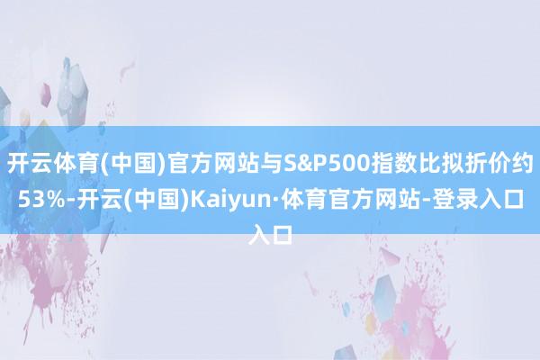 开云体育(中国)官方网站与S&P500指数比拟折价约53%-开云(中国)Kaiyun·体育官方网站-登录入口