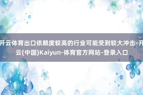 开云体育出口依赖度较高的行业可能受到较大冲击-开云(中国)Kaiyun·体育官方网站-登录入口